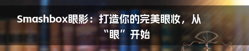 Smashbox眼影：打造你的完美眼妆，从“眼”开始