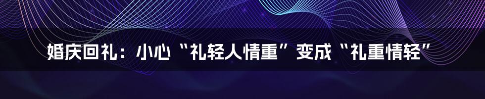 婚庆回礼:小心“礼轻人情重”变成“礼重情轻”