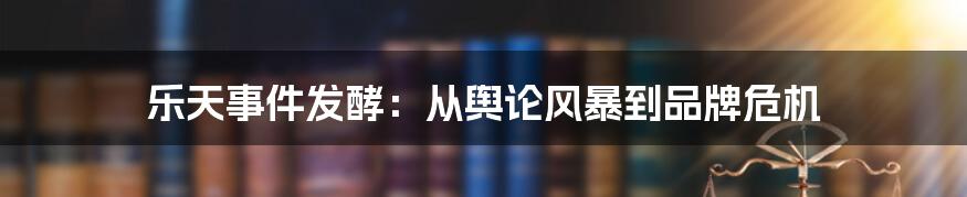 乐天事件发酵：从舆论风暴到品牌危机