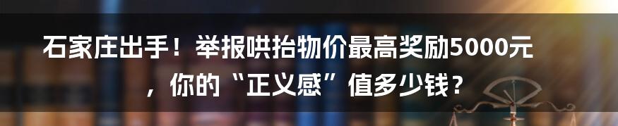 石家庄出手!举报哄抬物价最高奖励5000元,你的“正义感”值多少钱?