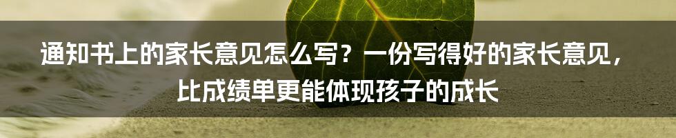 通知书上的家长意见怎么写?一份写得好的家长意见,比成绩单更能体现孩子的成长