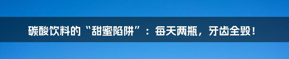 碳酸饮料的“甜蜜陷阱”:每天两瓶,牙齿全毁!