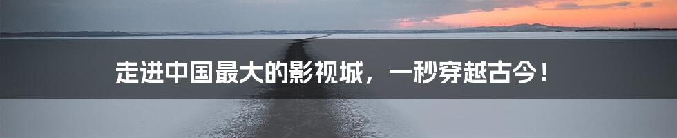 走进中国最大的影视城,一秒穿越古今!