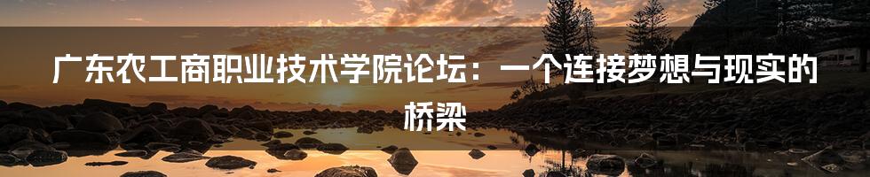 广东农工商职业技术学院论坛:一个连接梦想与现实的桥梁