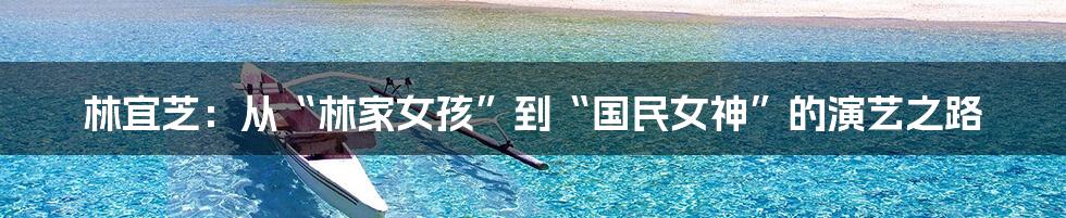 林宜芝:从“林家女孩”到“国民女神”的演艺之路