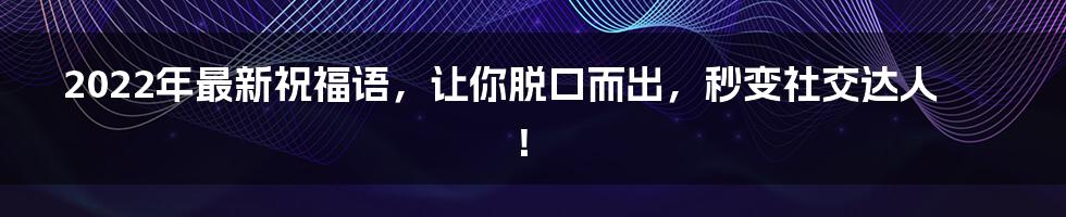 2022年最新祝福语,让你脱口而出,秒变社交达人!