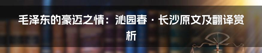 毛泽东的豪迈之情:沁园春·长沙原文及翻译赏析
