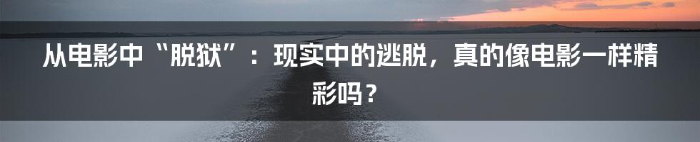 从电影中“脱狱”：现实中的逃脱，真的像电影一样精彩吗？