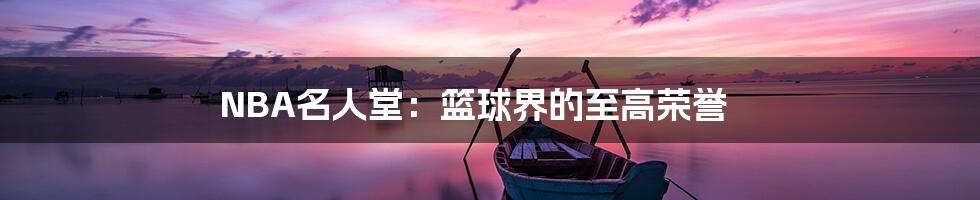 NBA名人堂：篮球界的至高荣誉