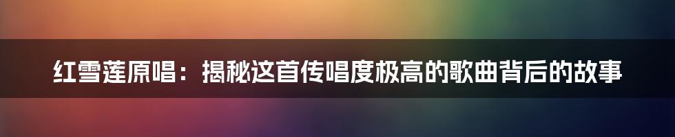 红雪莲原唱:揭秘这首传唱度极高的歌曲背后的故事