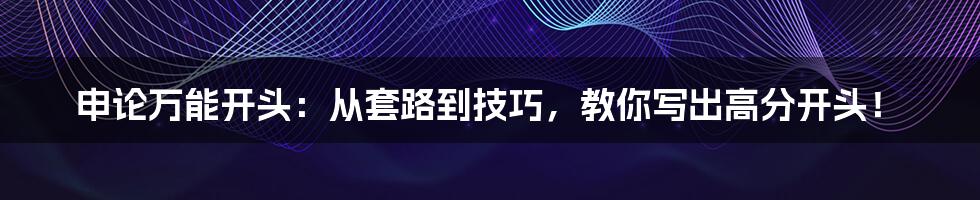 申论万能开头:从套路到技巧,教你写出高分开头!