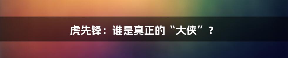 虎先锋:谁是真正的“大侠”?