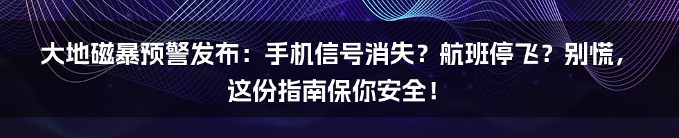 大地磁暴预警发布:手机信号消失?航班停飞?别慌,这份指南保你安全!
