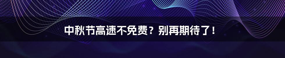 中秋节高速不免费?别再期待了!