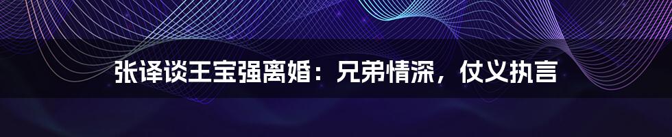 张译谈王宝强离婚:兄弟情深,仗义执言