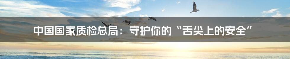 中国国家质检总局:守护你的“舌尖上的安全”