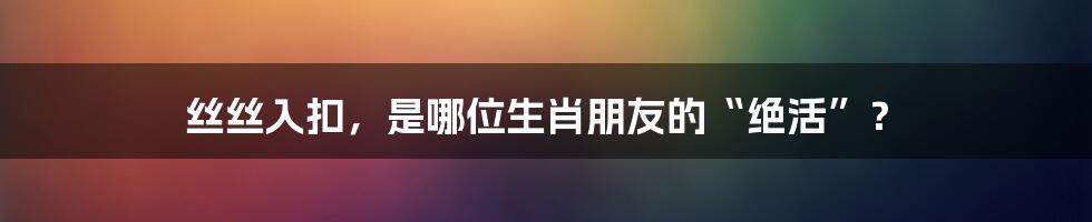 丝丝入扣，是哪位生肖朋友的“绝活”？