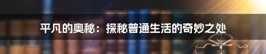 平凡的奥秘:探秘普通生活的奇妙之处