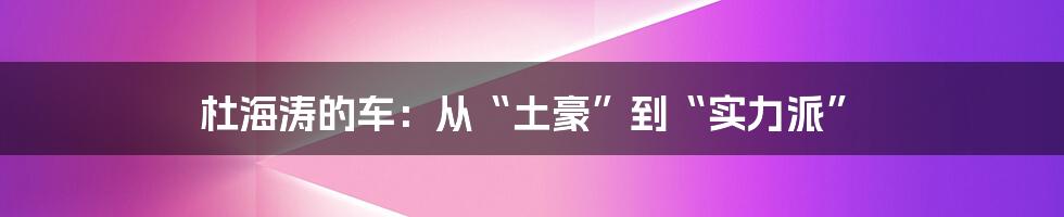 杜海涛的车:从“土豪”到“实力派”