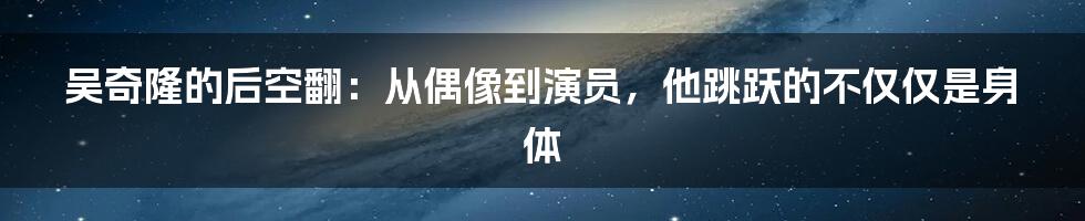 吴奇隆的后空翻:从偶像到演员,他跳跃的不仅仅是身体