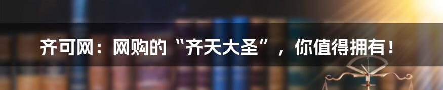 齐可网:网购的“齐天大圣”,你值得拥有!
