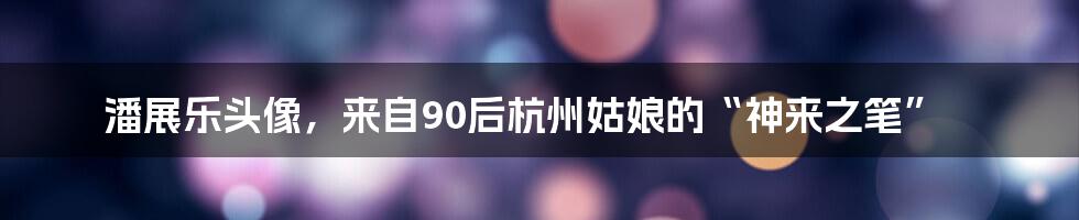 潘展乐头像，来自90后杭州姑娘的“神来之笔”