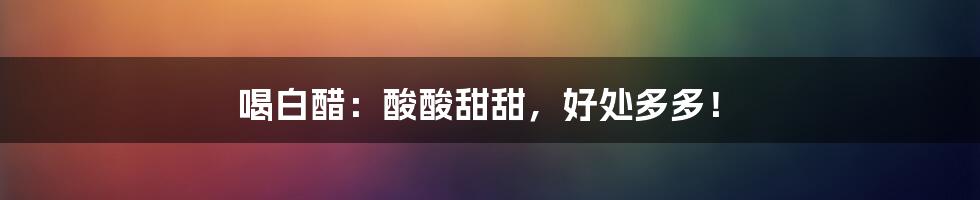 喝白醋:酸酸甜甜,好处多多!