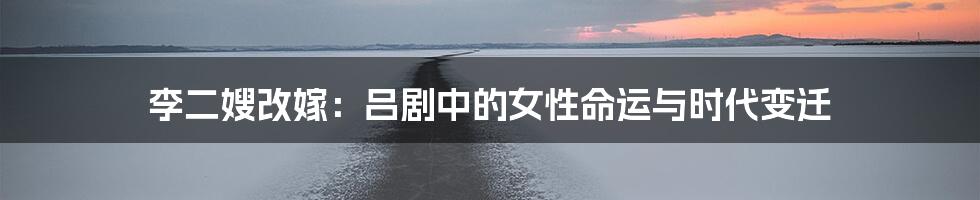 李二嫂改嫁:吕剧中的女性命运与时代变迁