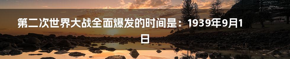 第二次世界大战全面爆发的时间是:1939年9月1日