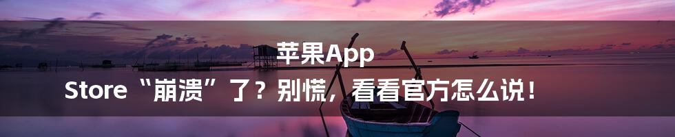 苹果App Store“崩溃”了？别慌，看看官方怎么说！