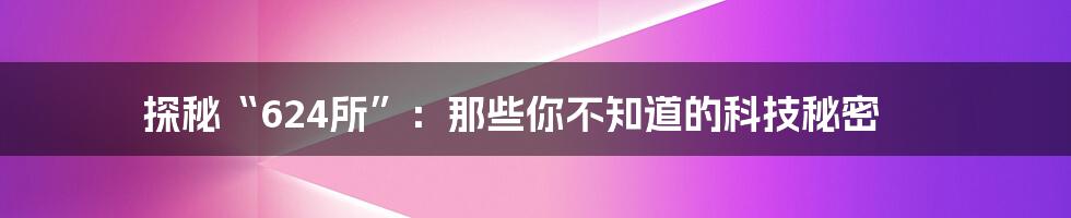 探秘“624所”:那些你不知道的科技秘密