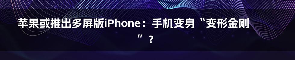 苹果或推出多屏版iPhone:手机变身“变形金刚”?