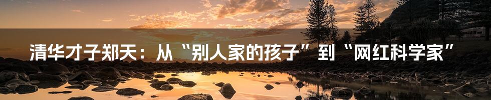 清华才子郑天:从“别人家的孩子”到“网红科学家”