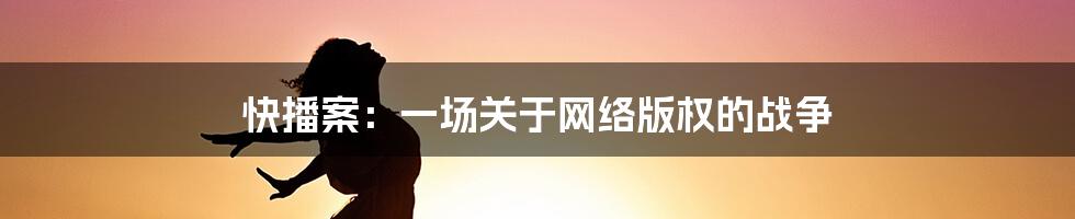 快播案:一场关于网络版权的战争