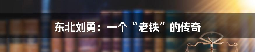 东北刘勇：一个“老铁”的传奇