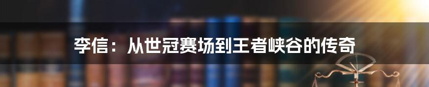 李信:从世冠赛场到王者峡谷的传奇