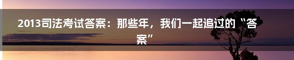 2013司法考试答案:那些年,我们一起追过的“答案”