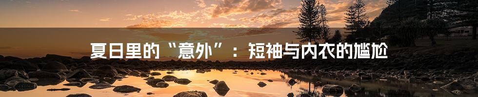 夏日里的“意外”:短袖与内衣的尴尬