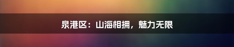 泉港区:山海相拥,魅力无限
