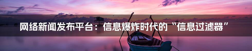 网络新闻发布平台:信息爆炸时代的“信息过滤器”