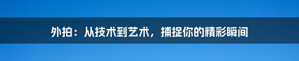 外拍:从技术到艺术,捕捉你的精彩瞬间