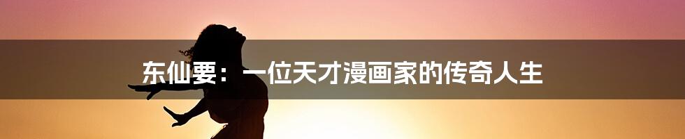 东仙要:一位天才漫画家的传奇人生