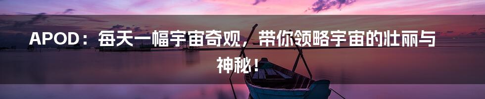 APOD:每天一幅宇宙奇观,带你领略宇宙的壮丽与神秘!