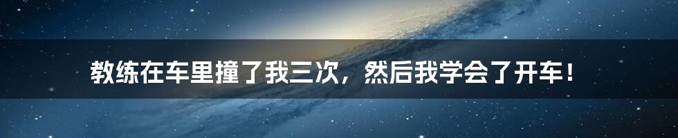 教练在车里撞了我三次,然后我学会了开车!
