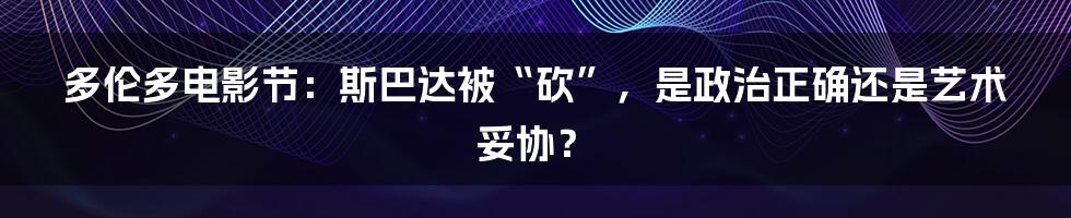多伦多电影节:斯巴达被“砍”,是政治正确还是艺术妥协?