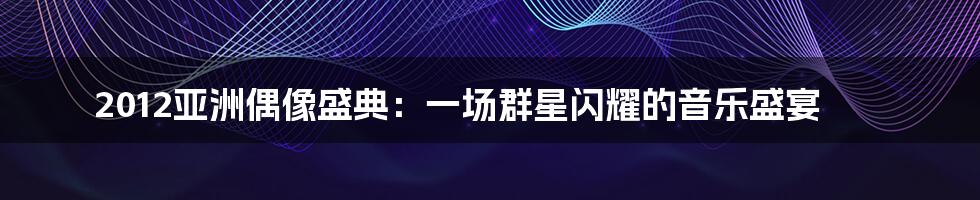 2012亚洲偶像盛典:一场群星闪耀的音乐盛宴