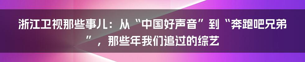 浙江卫视那些事儿:从“中国好声音”到“奔跑吧兄弟”,那些年我们追过的综艺