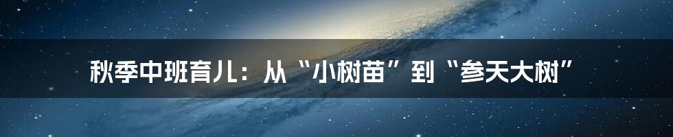 秋季中班育儿:从“小树苗”到“参天大树”