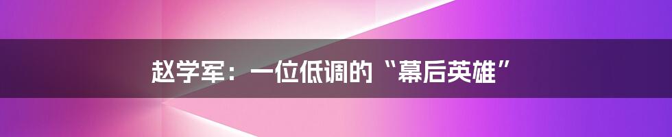 赵学军:一位低调的“幕后英雄”