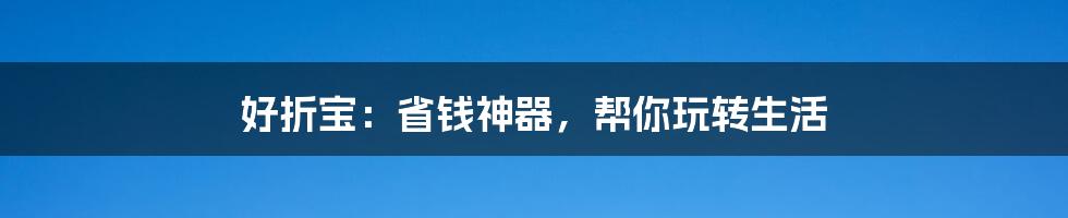 好折宝:省钱神器,帮你玩转生活